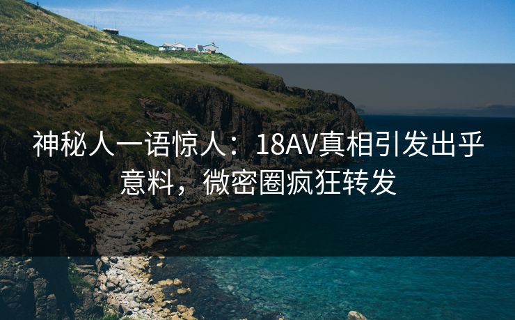 神秘人一语惊人：18AV真相引发出乎意料，微密圈疯狂转发