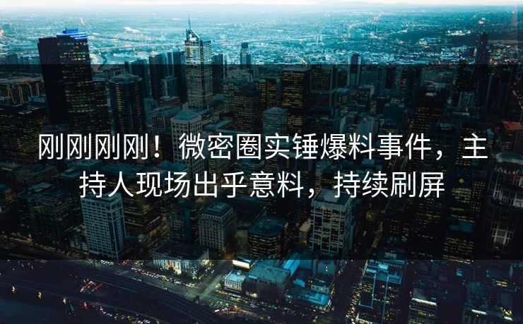 刚刚刚刚！微密圈实锤爆料事件，主持人现场出乎意料，持续刷屏