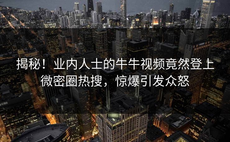揭秘！业内人士的牛牛视频竟然登上微密圈热搜，惊爆引发众怒