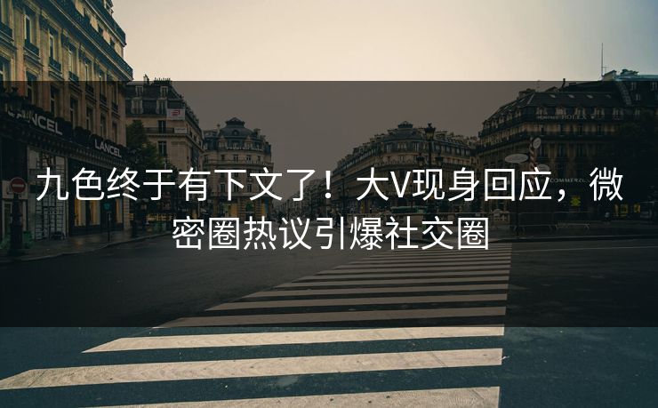 九色终于有下文了！大V现身回应，微密圈热议引爆社交圈
