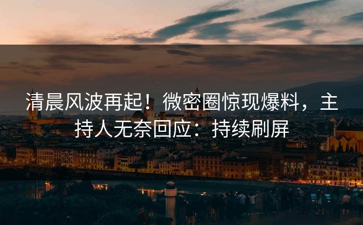 清晨风波再起！微密圈惊现爆料，主持人无奈回应：持续刷屏