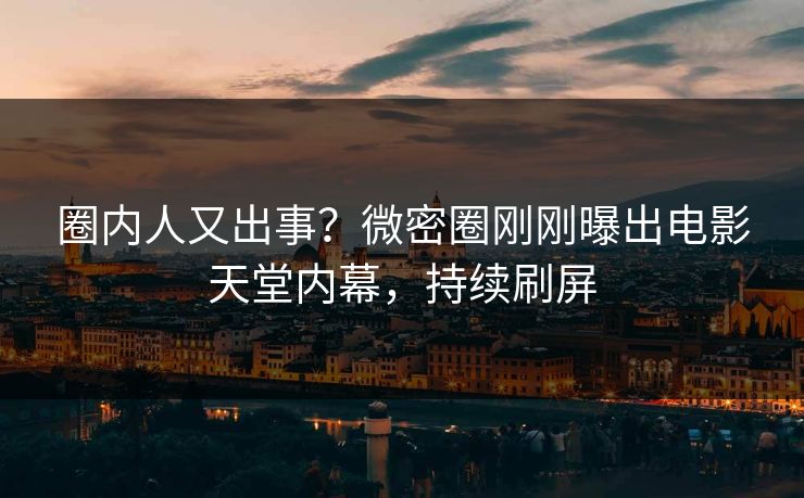 圈内人又出事？微密圈刚刚曝出电影天堂内幕，持续刷屏