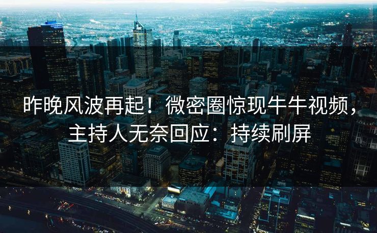 昨晚风波再起！微密圈惊现牛牛视频，主持人无奈回应：持续刷屏