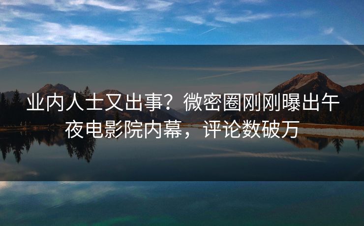 业内人士又出事？微密圈刚刚曝出午夜电影院内幕，评论数破万