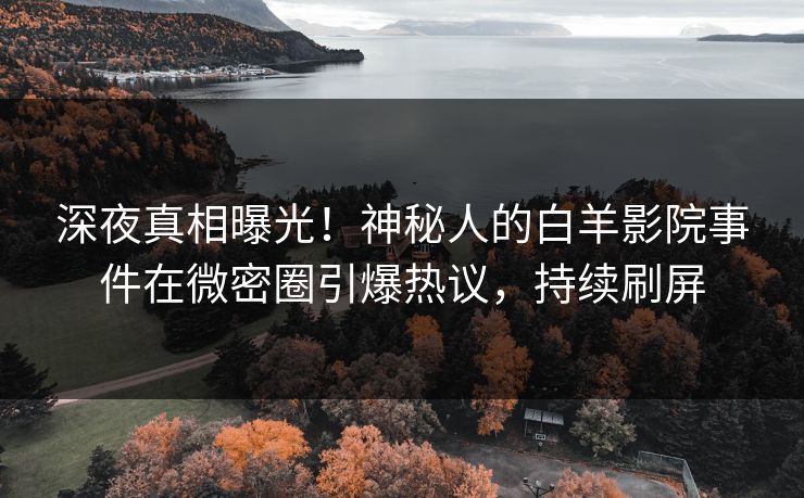 深夜真相曝光！神秘人的白羊影院事件在微密圈引爆热议，持续刷屏