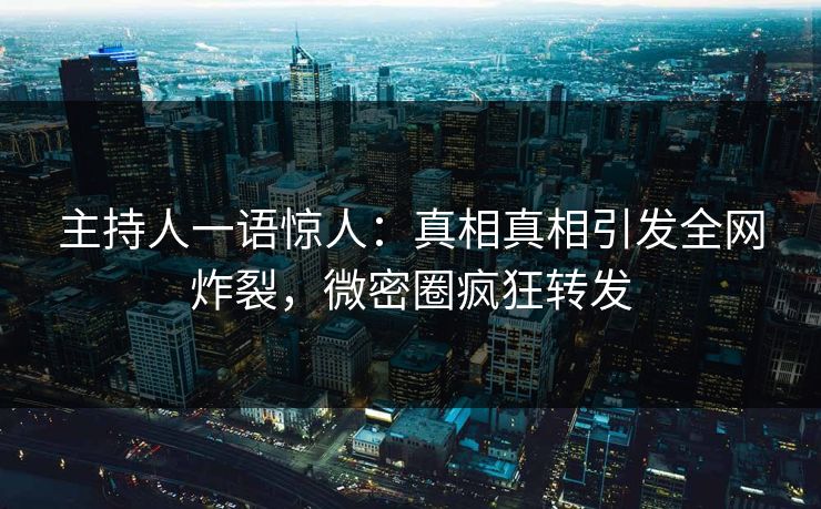 主持人一语惊人：真相真相引发全网炸裂，微密圈疯狂转发