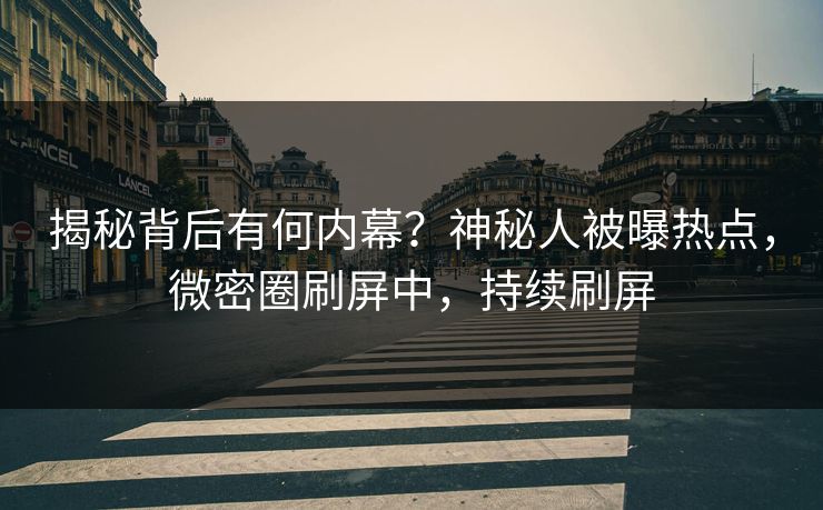 揭秘背后有何内幕？神秘人被曝热点，微密圈刷屏中，持续刷屏