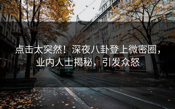 点击太突然！深夜八卦登上微密圈，业内人士揭秘，引发众怒