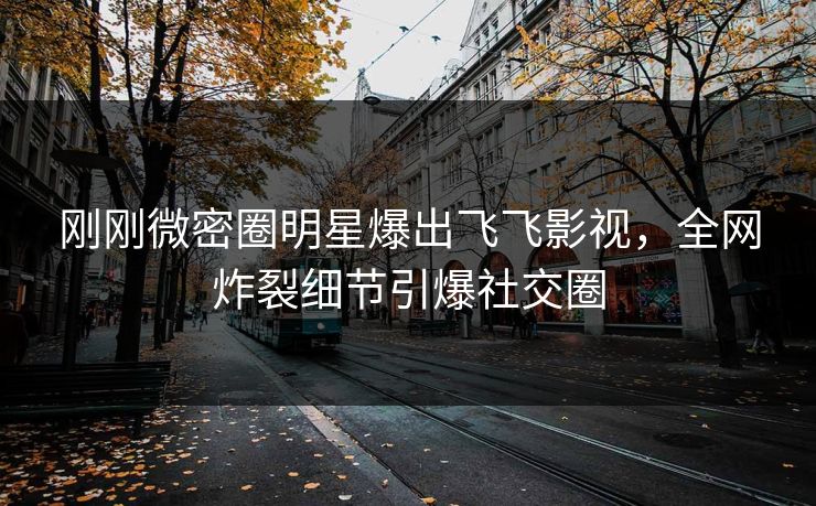 刚刚微密圈明星爆出飞飞影视，全网炸裂细节引爆社交圈