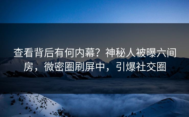 查看背后有何内幕？神秘人被曝六间房，微密圈刷屏中，引爆社交圈
