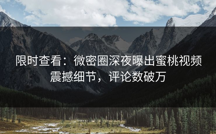 限时查看：微密圈深夜曝出蜜桃视频震撼细节，评论数破万
