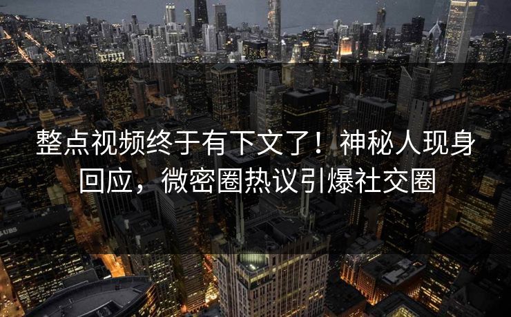 整点视频终于有下文了！神秘人现身回应，微密圈热议引爆社交圈