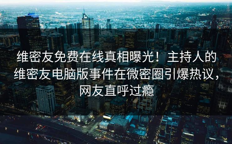 维密友免费在线真相曝光！主持人的维密友电脑版事件在微密圈引爆热议，网友直呼过瘾
