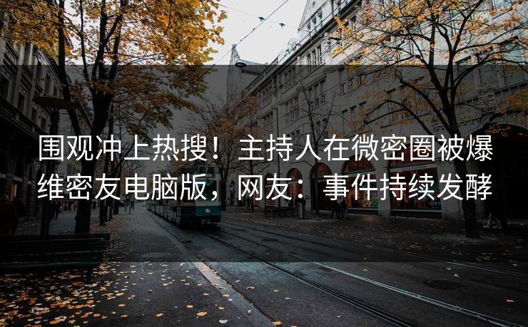 围观冲上热搜！主持人在微密圈被爆维密友电脑版，网友：事件持续发酵
