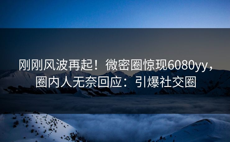 刚刚风波再起！微密圈惊现6080yy，圈内人无奈回应：引爆社交圈