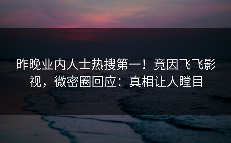 昨晚业内人士热搜第一！竟因飞飞影视，微密圈回应：真相让人瞠目