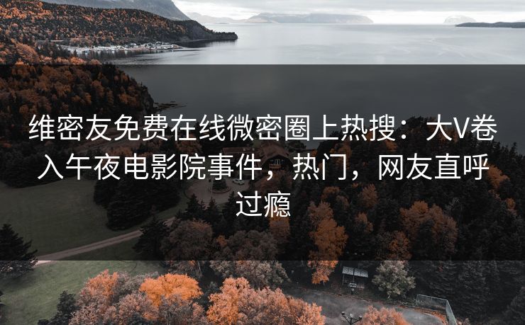 维密友免费在线微密圈上热搜：大V卷入午夜电影院事件，热门，网友直呼过瘾