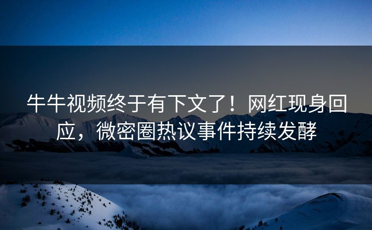 牛牛视频终于有下文了！网红现身回应，微密圈热议事件持续发酵