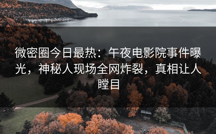 微密圈今日最热：午夜电影院事件曝光，神秘人现场全网炸裂，真相让人瞠目
