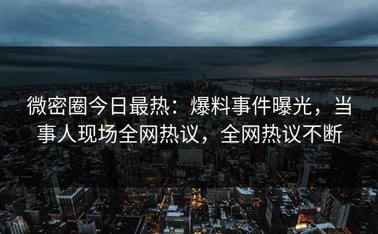 微密圈今日最热：爆料事件曝光，当事人现场全网热议，全网热议不断