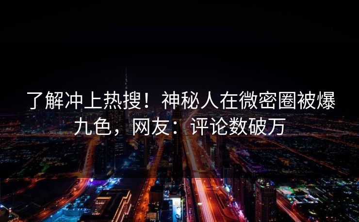 了解冲上热搜！神秘人在微密圈被爆九色，网友：评论数破万