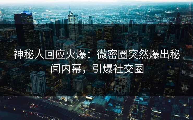 神秘人回应火爆：微密圈突然爆出秘闻内幕，引爆社交圈