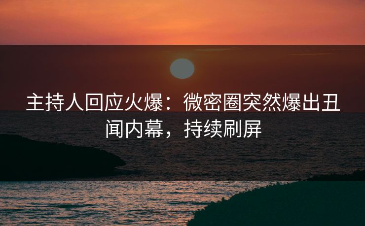 主持人回应火爆：微密圈突然爆出丑闻内幕，持续刷屏