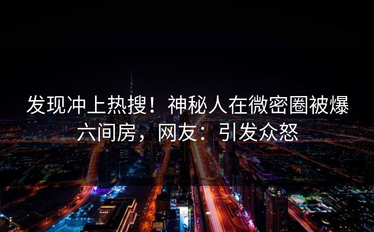 发现冲上热搜！神秘人在微密圈被爆六间房，网友：引发众怒