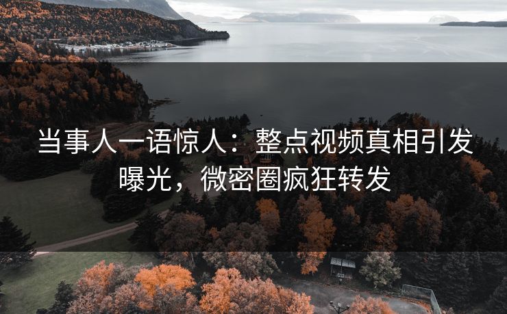当事人一语惊人：整点视频真相引发曝光，微密圈疯狂转发
