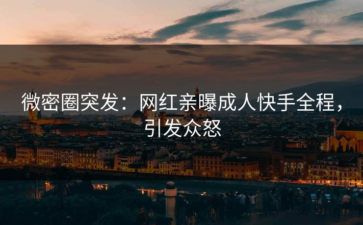 微密圈突发：网红亲曝成人快手全程，引发众怒
