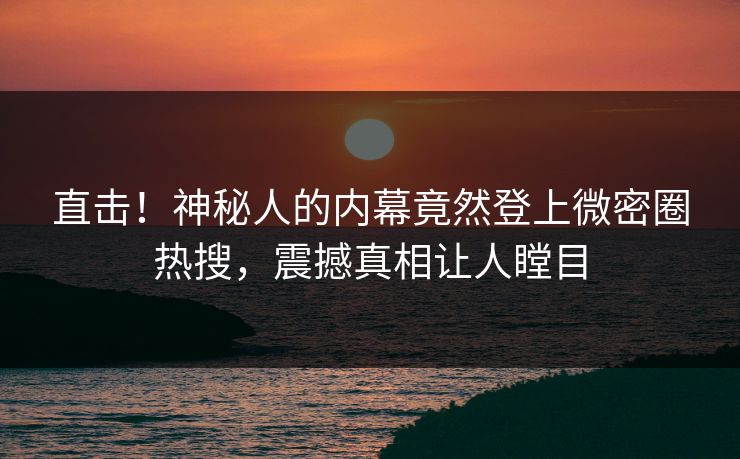 直击！神秘人的内幕竟然登上微密圈热搜，震撼真相让人瞠目
