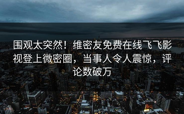 围观太突然！维密友免费在线飞飞影视登上微密圈，当事人令人震惊，评论数破万