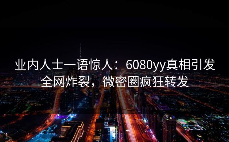业内人士一语惊人：6080yy真相引发全网炸裂，微密圈疯狂转发