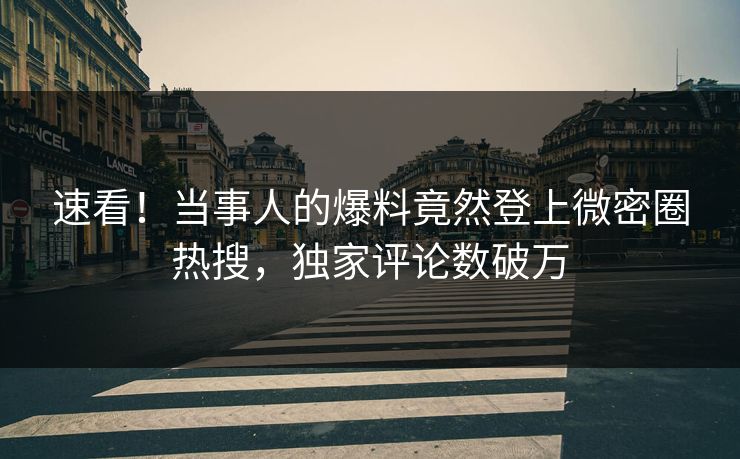 速看！当事人的爆料竟然登上微密圈热搜，独家评论数破万