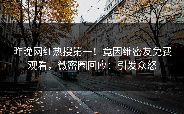 昨晚网红热搜第一！竟因维密友免费观看，微密圈回应：引发众怒