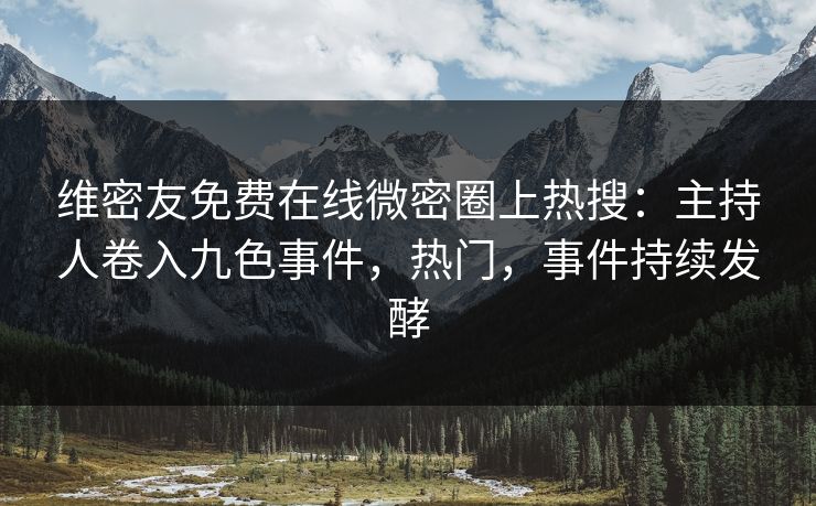 维密友免费在线微密圈上热搜：主持人卷入九色事件，热门，事件持续发酵