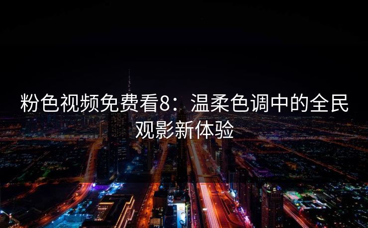 粉色视频免费看8：温柔色调中的全民观影新体验