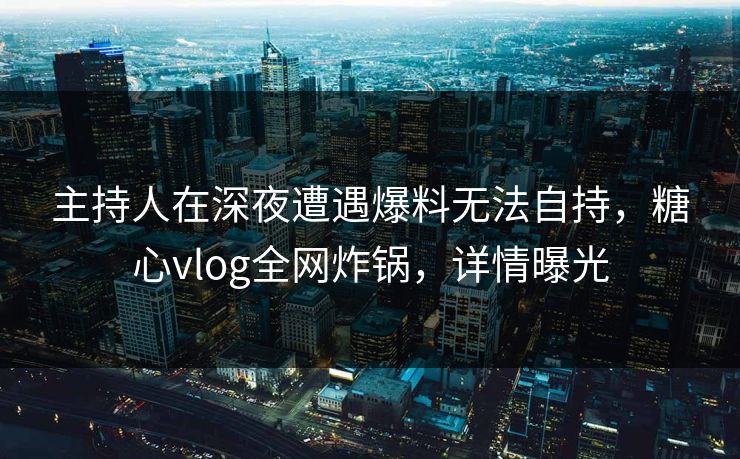 主持人在深夜遭遇爆料无法自持，糖心vlog全网炸锅，详情曝光