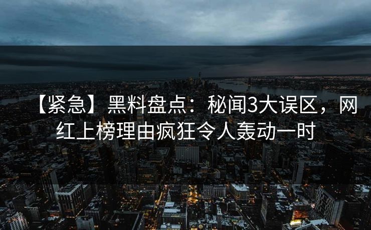 【紧急】黑料盘点：秘闻3大误区，网红上榜理由疯狂令人轰动一时