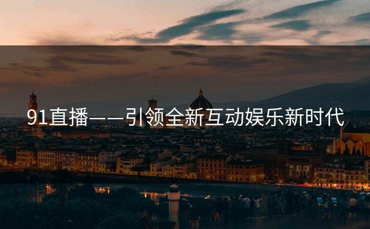 91直播——引领全新互动娱乐新时代