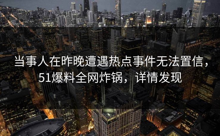 当事人在昨晚遭遇热点事件无法置信，51爆料全网炸锅，详情发现