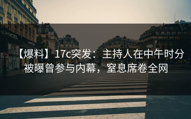 【爆料】17c突发：主持人在中午时分被曝曾参与内幕，窒息席卷全网