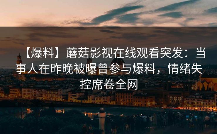 【爆料】蘑菇影视在线观看突发：当事人在昨晚被曝曾参与爆料，情绪失控席卷全网