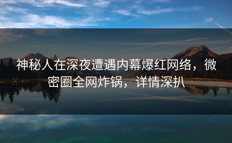 神秘人在深夜遭遇内幕爆红网络,微密圈全网炸锅,详情深扒 神秘人在深夜遭遇内幕爆红网络,微密圈全网炸锅,详情深扒