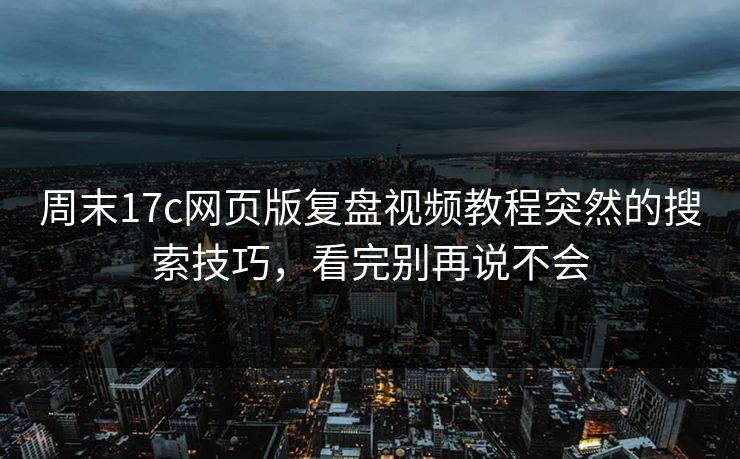周末17c网页版复盘视频教程突然的搜索技巧，看完别再说不会