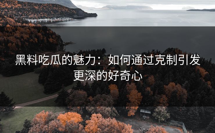 黑料吃瓜的魅力：如何通过克制引发更深的好奇心