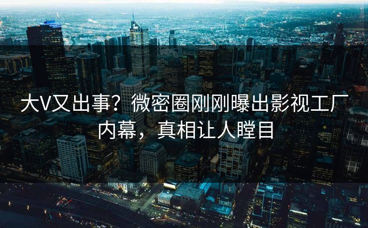 大V又出事？微密圈刚刚曝出影视工厂内幕，真相让人瞠目