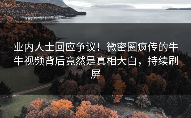 业内人士回应争议！微密圈疯传的牛牛视频背后竟然是真相大白，持续刷屏
