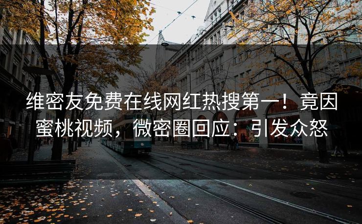 维密友免费在线网红热搜第一！竟因蜜桃视频，微密圈回应：引发众怒