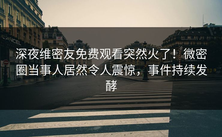 深夜维密友免费观看突然火了！微密圈当事人居然令人震惊，事件持续发酵